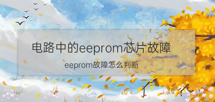 电路中的eeprom芯片故障 eeprom故障怎么判断？